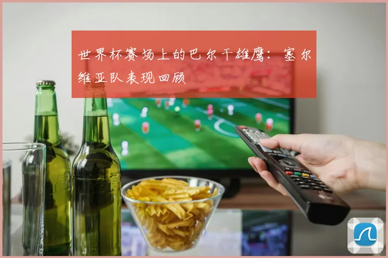 世界杯赛场上的巴尔干雄鹰:塞尔维亚队表现回顾