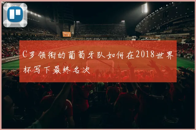 C罗领衔的葡萄牙队如何在2018世界杯写下最终名次
