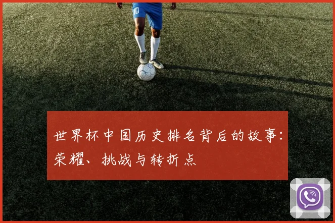 世界杯中国历史排名背后的故事:荣耀、挑战与转折点