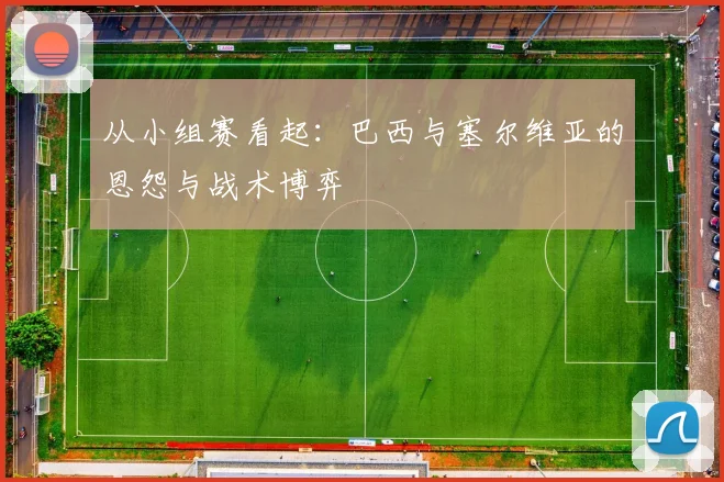 从小组赛看起:巴西与塞尔维亚的恩怨与战术博弈
