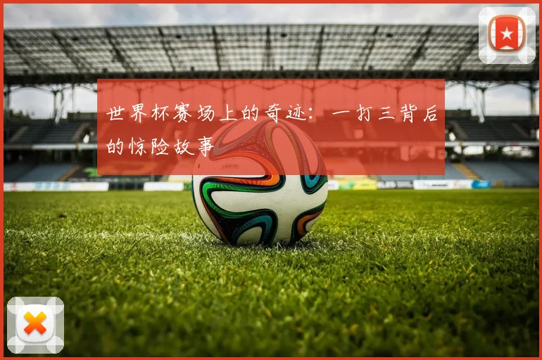 世界杯赛场上的奇迹:一打三背后的惊险故事