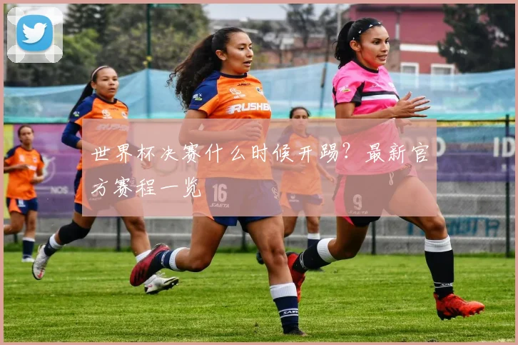 世界杯决赛什么时候开踢？最新官方赛程一览