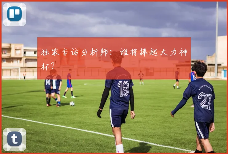 独家专访分析师:谁将捧起大力神杯?
