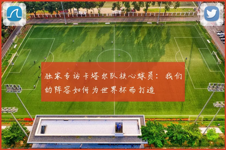 独家专访卡塔尔队核心球员：我们的阵容如何为世界杯而打造