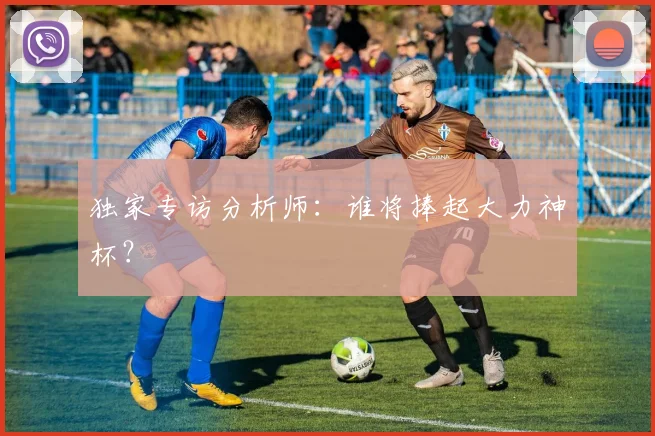独家专访分析师:谁将捧起大力神杯?