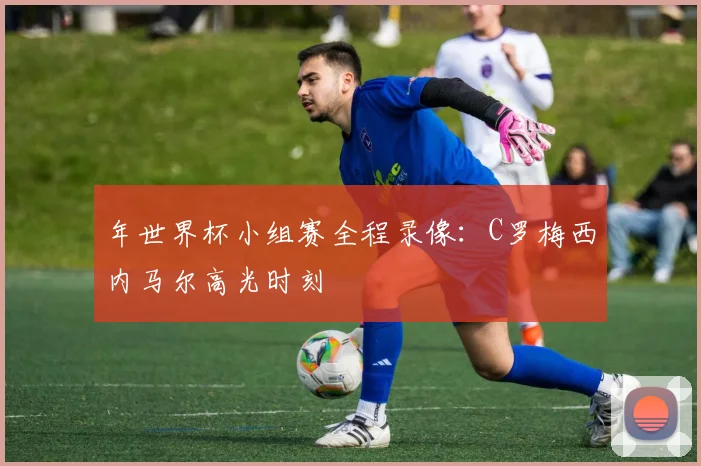 年世界杯小组赛全程录像:C罗梅西内马尔高光时刻