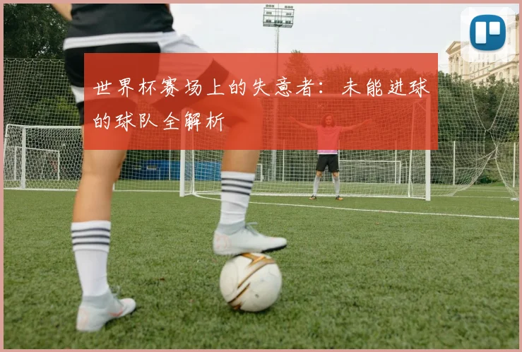 世界杯赛场上的失意者:未能进球的球队全解析