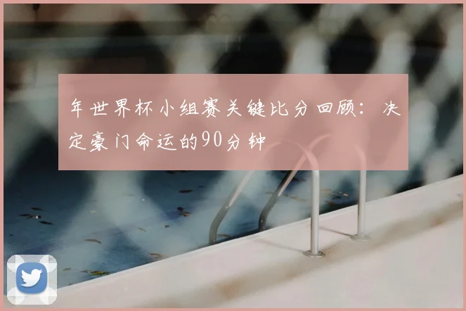 年世界杯小组赛关键比分回顾:决定豪门命运的90分钟
