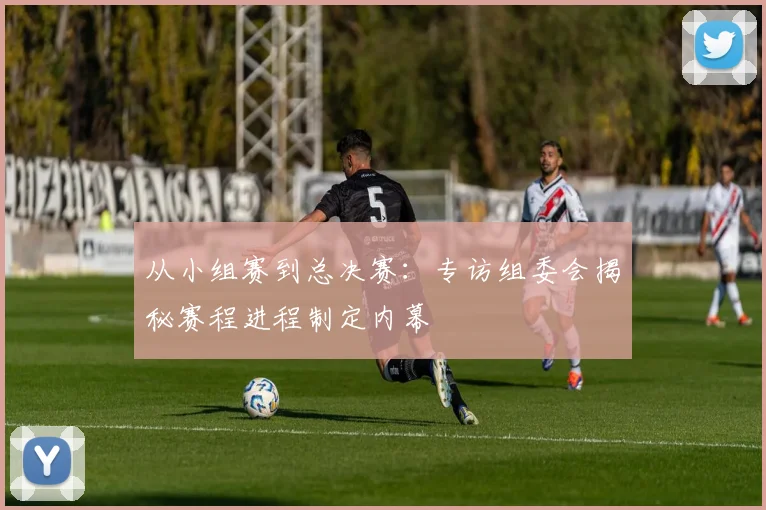 从小组赛到总决赛：专访组委会揭秘赛程进程制定内幕