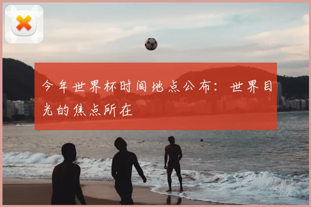 今年世界杯时间地点公布:世界目光的焦点所在