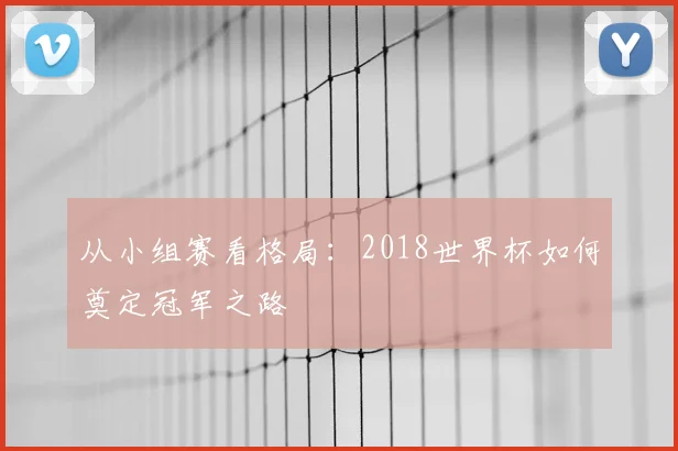 从小组赛看格局:2018世界杯如何奠定冠军之路
