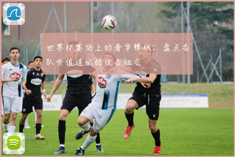 世界杯赛场上的奢华锋线：盘点各队价值连城的攻击组合