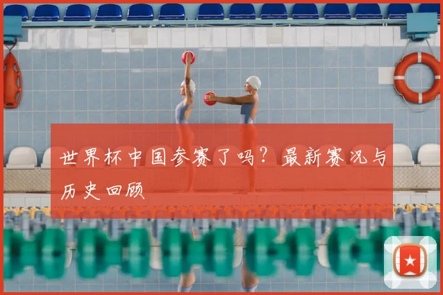 世界杯中国参赛了吗?最新赛况与历史回顾