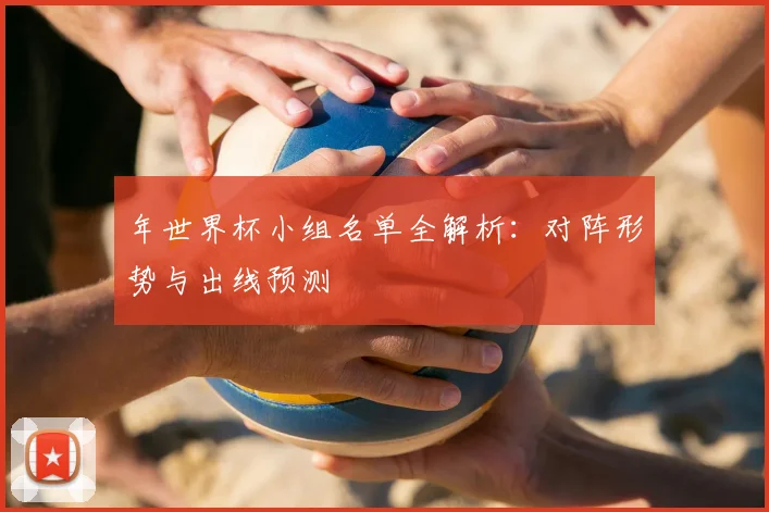年世界杯小组名单全解析：对阵形势与出线预测