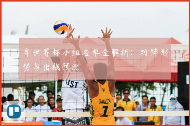年世界杯小组名单全解析:对阵形势与出线预测