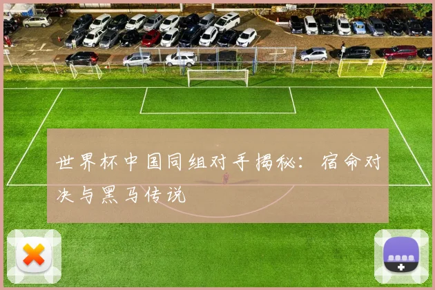 世界杯中国同组对手揭秘:宿命对决与黑马传说