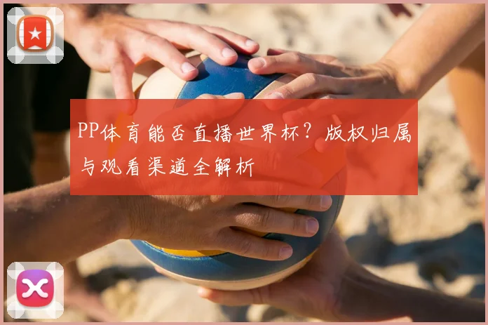 PP体育能否直播世界杯?版权归属与观看渠道全解析