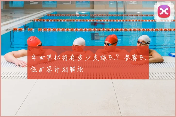 年世界杯将有多少支球队？参赛队伍扩容计划解读
