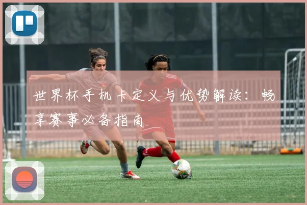 世界杯手机卡定义与优势解读：畅享赛事必备指南