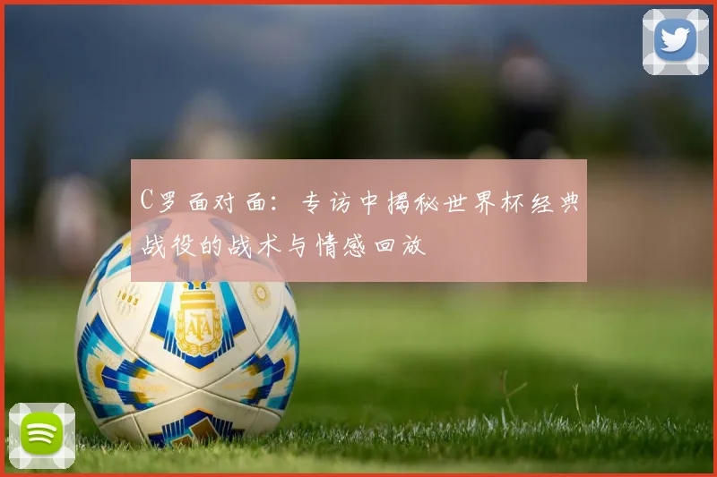 C罗面对面：专访中揭秘世界杯经典战役的战术与情感回放