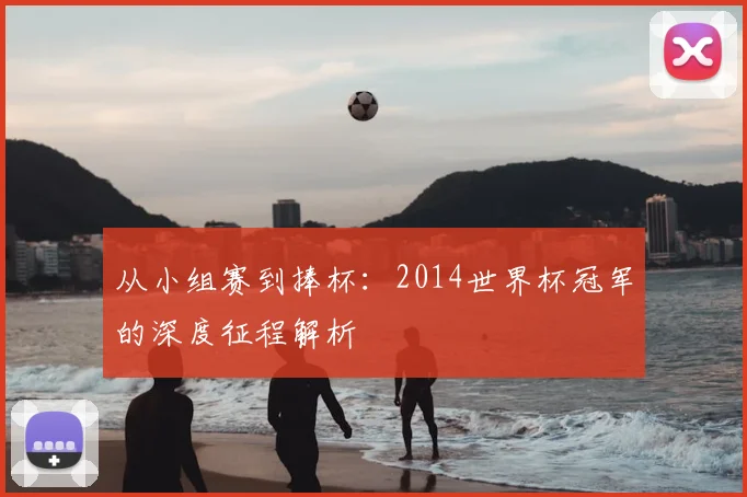 从小组赛到捧杯:2014世界杯冠军的深度征程解析