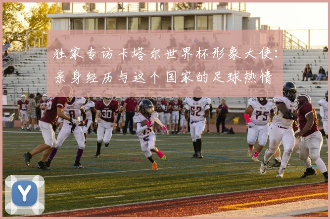 独家专访卡塔尔世界杯形象大使:亲身经历与这个国家的足球热情