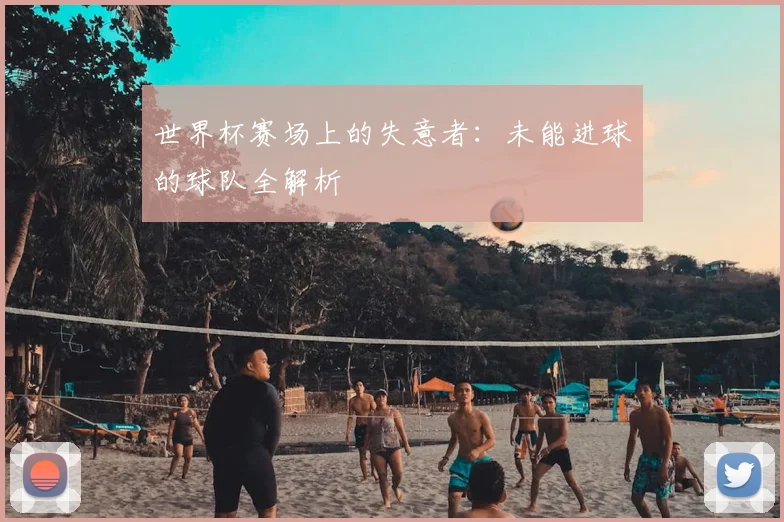 世界杯赛场上的失意者:未能进球的球队全解析