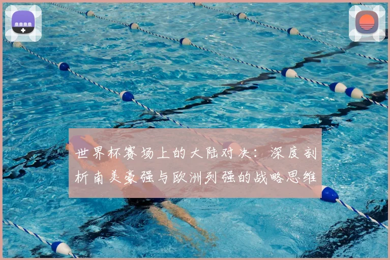 世界杯赛场上的大陆对决:深度剖析南美豪强与欧洲列强的战略思维差异