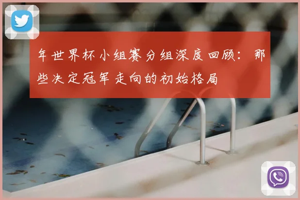 年世界杯小组赛分组深度回顾:那些决定冠军走向的初始格局