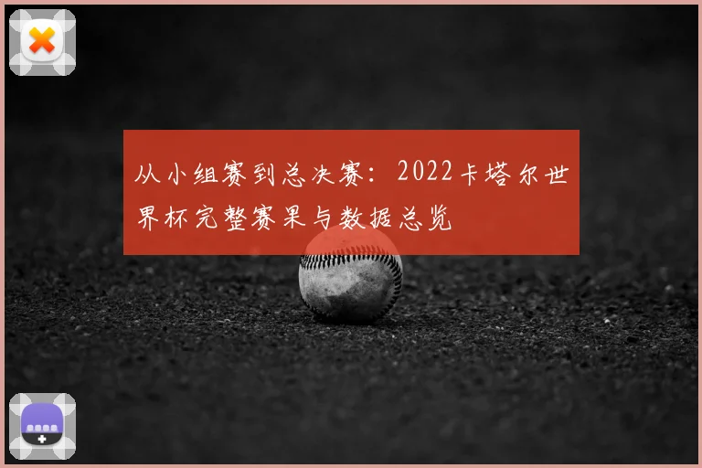 从小组赛到总决赛:2022卡塔尔世界杯完整赛果与数据总览