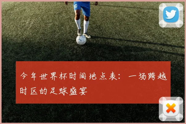 今年世界杯时间地点表:一场跨越时区的足球盛宴