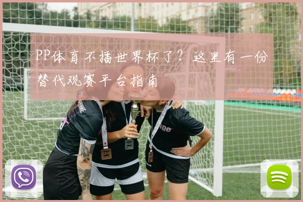 PP体育不播世界杯了?这里有一份替代观赛平台指南