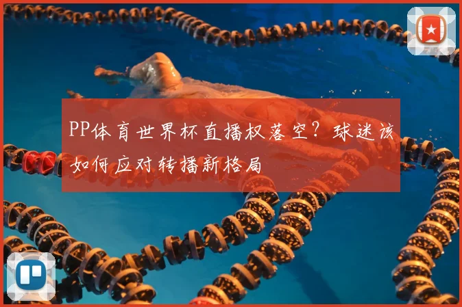 PP体育世界杯直播权落空？球迷该如何应对转播新格局