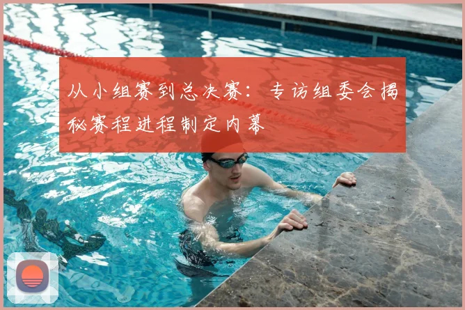 从小组赛到总决赛：专访组委会揭秘赛程进程制定内幕