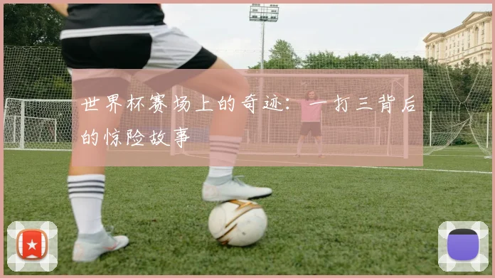 世界杯赛场上的奇迹:一打三背后的惊险故事