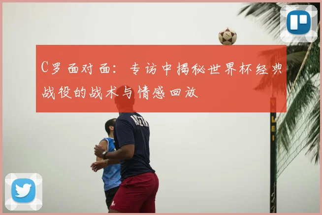 C罗面对面:专访中揭秘世界杯经典战役的战术与情感回放