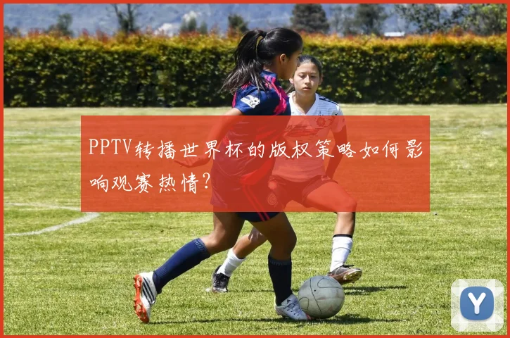 PPTV转播世界杯的版权策略如何影响观赛热情?