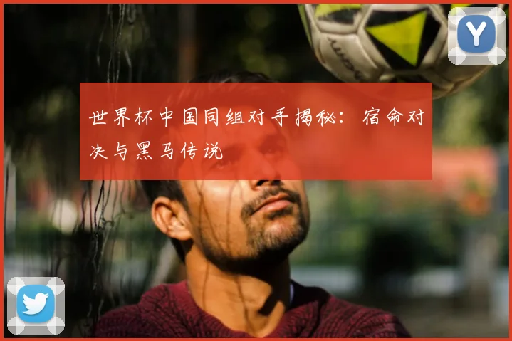 世界杯中国同组对手揭秘:宿命对决与黑马传说