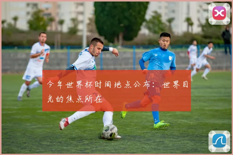 今年世界杯时间地点公布:世界目光的焦点所在