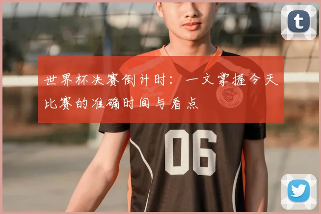 世界杯决赛倒计时:一文掌握今天比赛的准确时间与看点