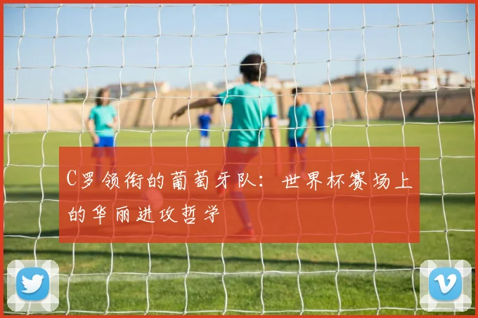 C罗领衔的葡萄牙队:世界杯赛场上的华丽进攻哲学