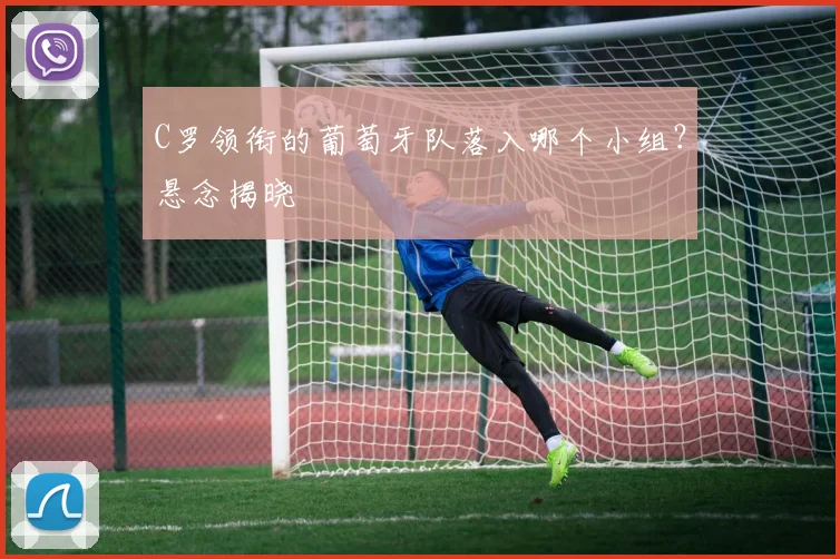 C罗领衔的葡萄牙队落入哪个小组?悬念揭晓