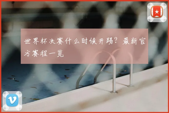世界杯决赛什么时候开踢?最新官方赛程一览