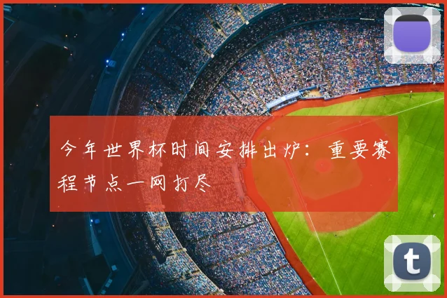 今年世界杯时间安排出炉:重要赛程节点一网打尽