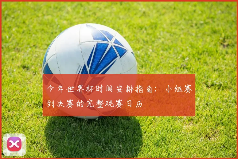 今年世界杯时间安排指南:小组赛到决赛的完整观赛日历