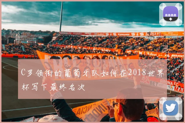 C罗领衔的葡萄牙队如何在2018世界杯写下最终名次