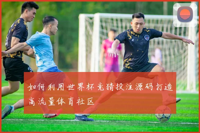 如何利用世界杯竞猜投注源码打造高流量体育社区