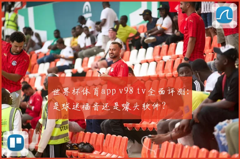 世界杯体育app v98 tv全面评测：是球迷福音还是噱头软件？
