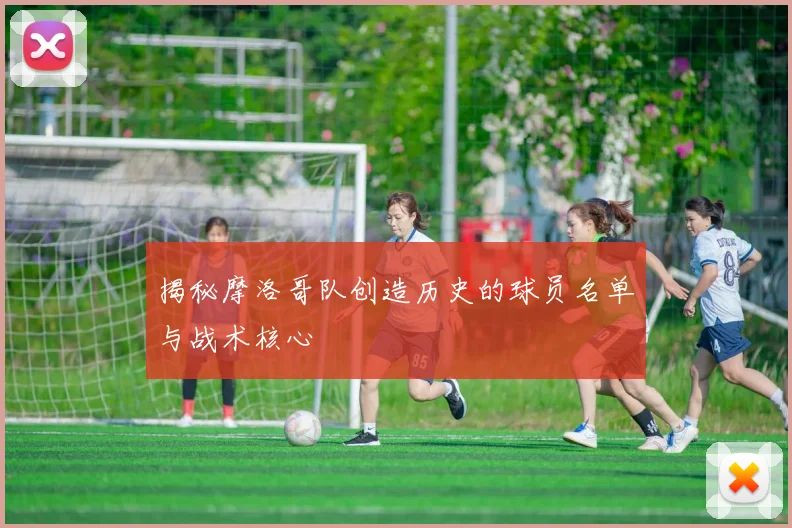 揭秘摩洛哥队创造历史的球员名单与战术核心